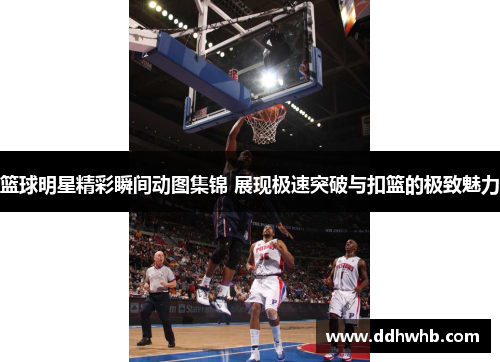 篮球明星精彩瞬间动图集锦 展现极速突破与扣篮的极致魅力