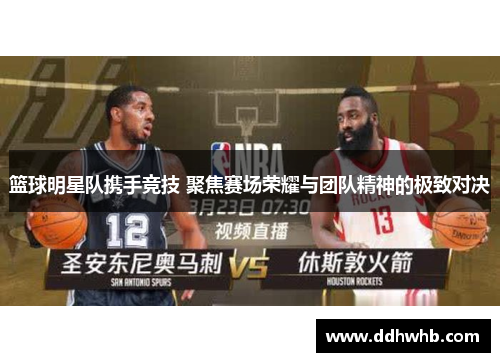 篮球明星队携手竞技 聚焦赛场荣耀与团队精神的极致对决