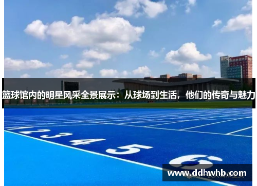 篮球馆内的明星风采全景展示：从球场到生活，他们的传奇与魅力